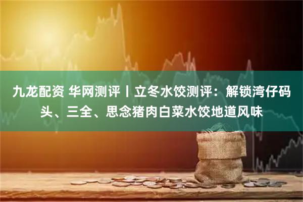 九龙配资 华网测评丨立冬水饺测评：解锁湾仔码头、三全、思念猪肉白菜水饺地道风味