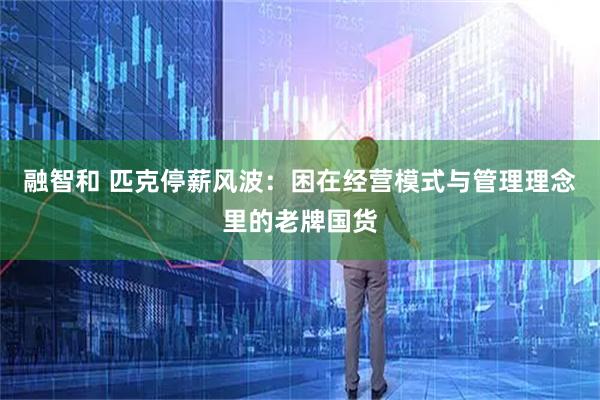 融智和 匹克停薪风波：困在经营模式与管理理念里的老牌国货