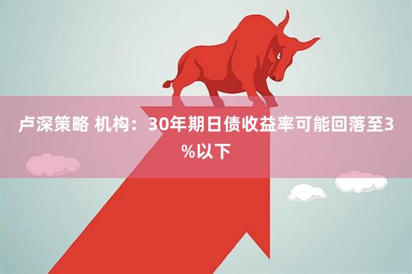 卢深策略 机构：30年期日债收益率可能回落至3%以下