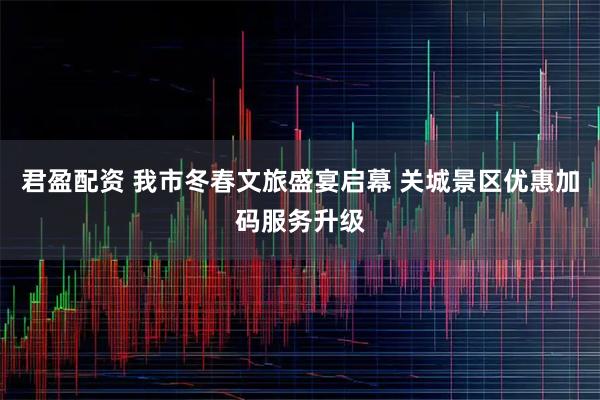 君盈配资 我市冬春文旅盛宴启幕 关城景区优惠加码服务升级