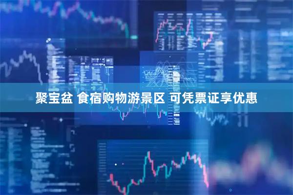 聚宝盆 食宿购物游景区 可凭票证享优惠