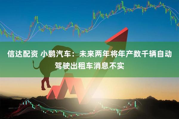 信达配资 小鹏汽车：未来两年将年产数千辆自动驾驶出租车消息不实