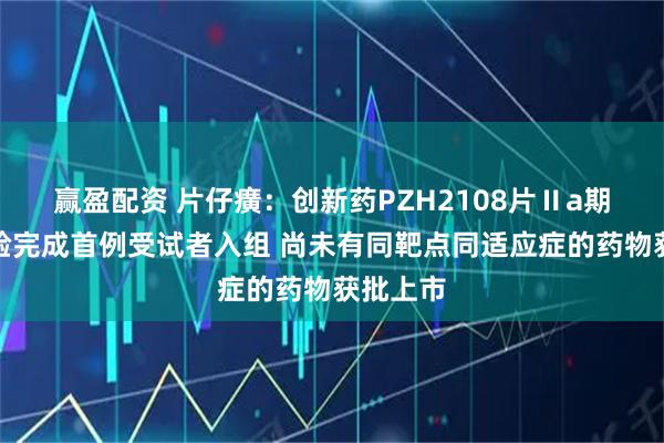 赢盈配资 片仔癀：创新药PZH2108片Ⅱa期临床试验完成首例受试者入组 尚未有同靶点同适应症的药物获批上市