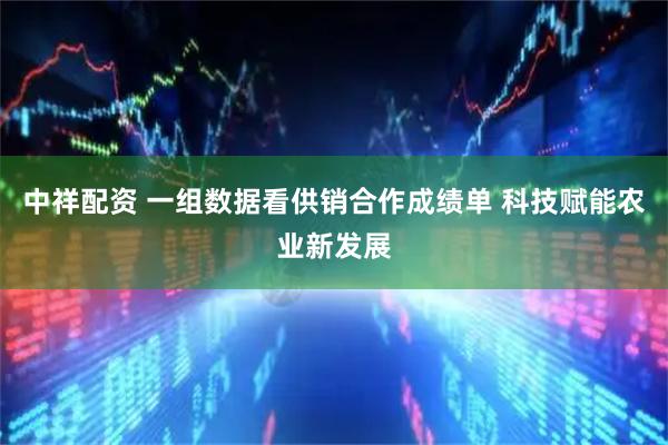 中祥配资 一组数据看供销合作成绩单 科技赋能农业新发展