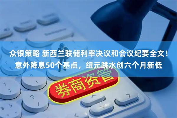 众银策略 新西兰联储利率决议和会议纪要全文！意外降息50个基点，纽元跳水创六个月新低