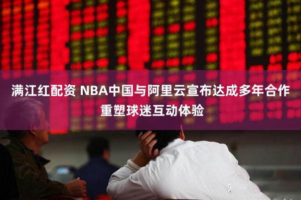 满江红配资 NBA中国与阿里云宣布达成多年合作 重塑球迷互动体验