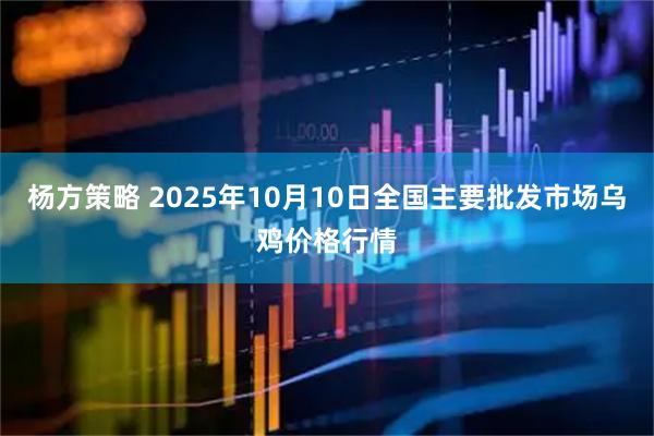 杨方策略 2025年10月10日全国主要批发市场乌鸡价格行情
