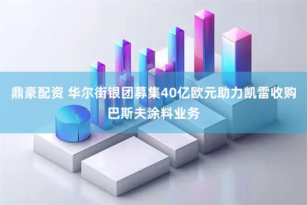 鼎豪配资 华尔街银团募集40亿欧元助力凯雷收购巴斯夫涂料业务