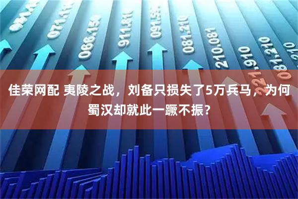 佳荣网配 夷陵之战，刘备只损失了5万兵马，为何蜀汉却就此一蹶不振？