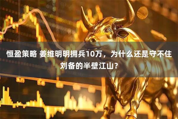 恒盈策略 姜维明明拥兵10万，为什么还是守不住刘备的半壁江山？