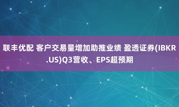 联丰优配 客户交易量增加助推业绩 盈透证券(IBKR.US)Q3营收、EPS超预期