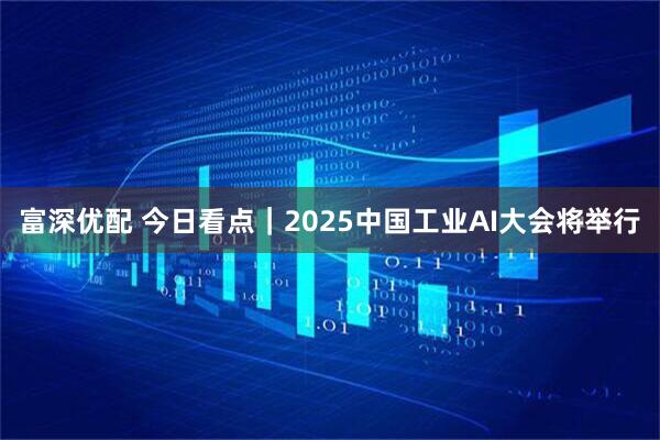 富深优配 今日看点｜2025中国工业AI大会将举行