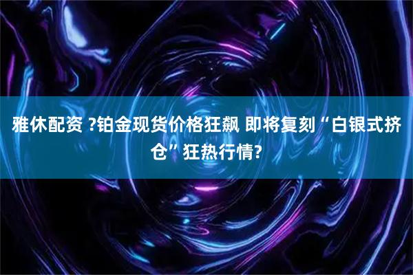 雅休配资 ?铂金现货价格狂飙 即将复刻“白银式挤仓”狂热行情?