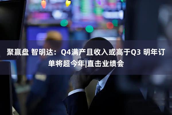 聚赢盘 智明达：Q4满产且收入或高于Q3 明年订单将超今年|直击业绩会