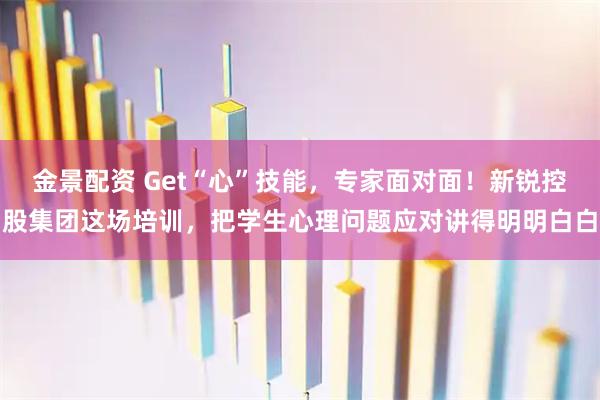 金景配资 Get“心”技能，专家面对面！新锐控股集团这场培训，把学生心理问题应对讲得明明白白
