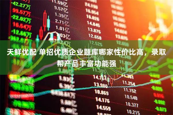 天鲜优配 单招优质企业题库哪家性价比高，录取帮产品丰富功能强