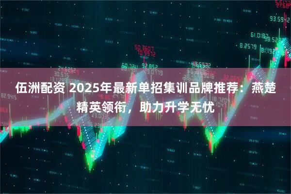 伍洲配资 2025年最新单招集训品牌推荐：燕楚精英领衔，助力升学无忧