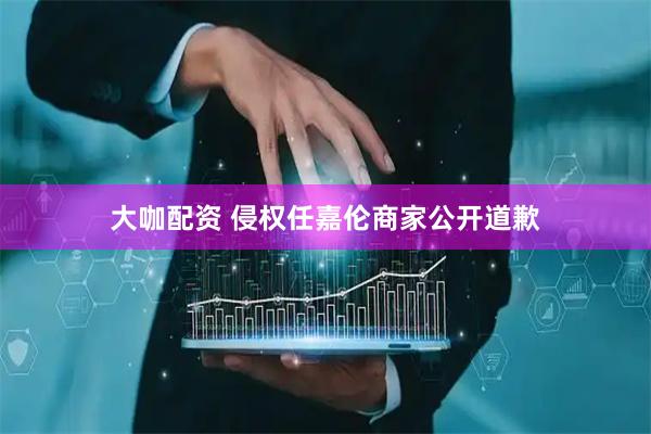 大咖配资 侵权任嘉伦商家公开道歉