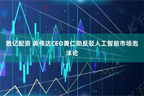 胜亿配资 英伟达CEO黄仁勋反驳人工智能市场泡沫论