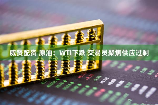 威贤配资 原油：WTI下跌 交易员聚焦供应过剩