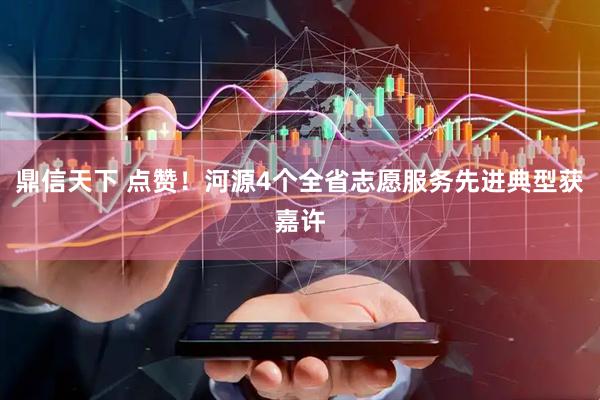 鼎信天下 点赞！河源4个全省志愿服务先进典型获嘉许