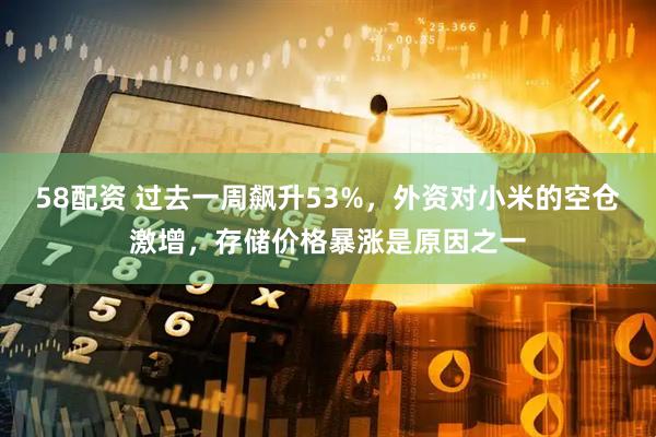 58配资 过去一周飙升53%，外资对小米的空仓激增，存储价格暴涨是原因之一