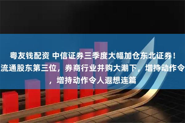 粤友钱配资 中信证券三季度大幅加仓东北证券！已位居十大流通股东第三位，券商行业并购大潮下，增持动作令人遐想连篇