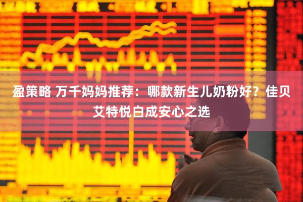 盈策略 万千妈妈推荐：哪款新生儿奶粉好？佳贝艾特悦白成安心之选