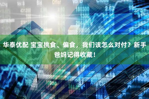 华泰优配 宝宝挑食、偏食，我们该怎么对付？新手爸妈记得收藏！