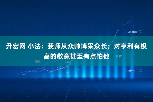 升宏网 小法：我师从众帅博采众长；对亨利有极高的敬意甚至有点怕他