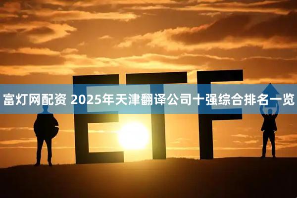 富灯网配资 2025年天津翻译公司十强综合排名一览