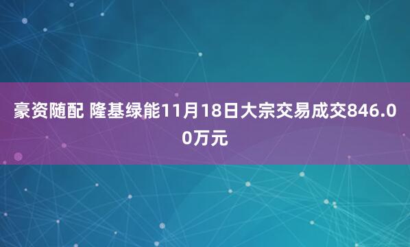 豪资随配 隆基绿能11月18日大宗交易成交846.00万元