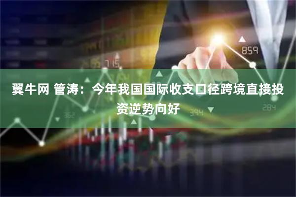 翼牛网 管涛：今年我国国际收支口径跨境直接投资逆势向好