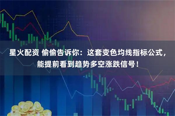 星火配资 偷偷告诉你：这套变色均线指标公式，能提前看到趋势多空涨跌信号！