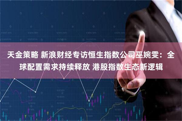 天金策略 新浪财经专访恒生指数公司巫婉雯：全球配置需求持续释放 港股指数生态新逻辑