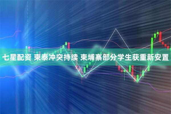 七星配资 柬泰冲突持续 柬埔寨部分学生获重新安置