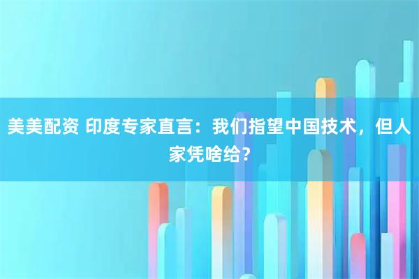 美美配资 印度专家直言：我们指望中国技术，但人家凭啥给？