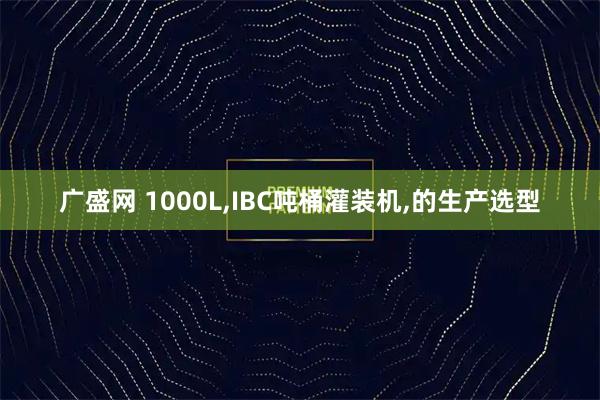 广盛网 1000L,IBC吨桶灌装机,的生产选型