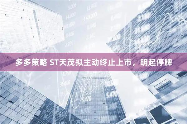 多多策略 ST天茂拟主动终止上市，明起停牌