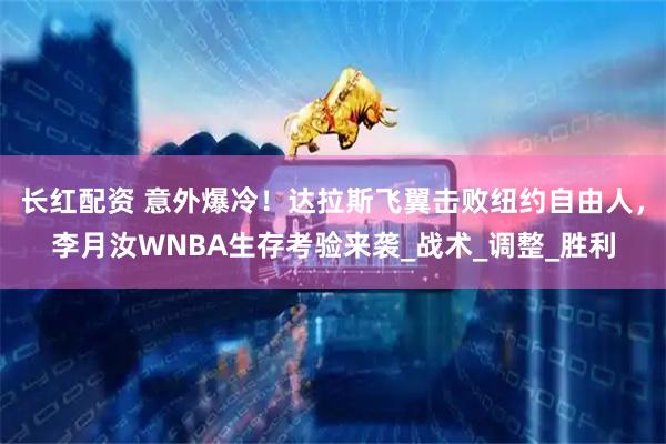 长红配资 意外爆冷！达拉斯飞翼击败纽约自由人，李月汝WNBA生存考验来袭_战术_调整_胜利
