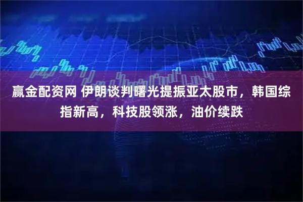 赢金配资网 伊朗谈判曙光提振亚太股市，韩国综指新高，科技股领涨，油价续跌